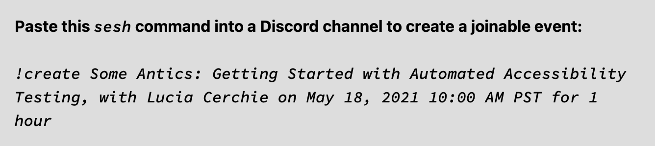 Sample hidden command section in event page. The label reads 'Paste this sesh command into a Discord channel to create a joinable event:'. The sample command reads '!create Some Antics: Getting Started with Automated Accessibility Testing, with Lucia Cerchie on May 18, 2021 10:00 AM PST for 1 hour'.